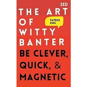 The Art of Witty Banter: Be Clever, Quick, & Magnetic, Paperback - Patrick King imagine