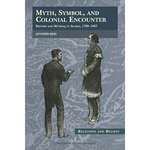 Myth, Symbol, and Colonial Encounter: British and Mi'kmaq in Acadia, 1700-1867, Paperback - Jennifer Reid imagine