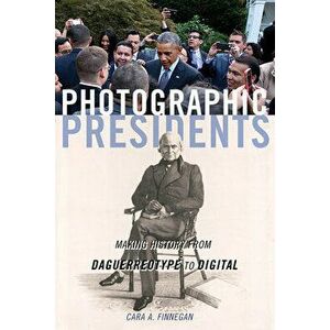 Photographic Presidents. Making History from Daguerreotype to Digital, Paperback - Cara A. Finnegan imagine
