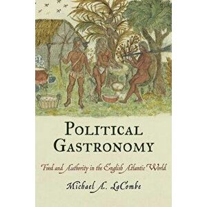 Political Gastronomy: Food and Authority in the English Atlantic World, Hardcover - Michael A. Lacombe imagine