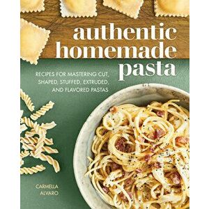 Authentic Homemade Pasta: Recipes for Mastering Cut, Shaped, Stuffed, Extruded, and Flavored Pastas, Paperback - Carmella Alvaro imagine