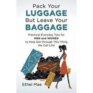 Pack Your Luggage but Leave Your Baggage: Practical Everyday Tips for Men and Women to Help Get Through This Thing We Call Life!, Paperback - Ethel Ma imagine