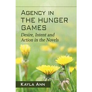 Agency in The Hunger Games. Desire, Intent and Action in the Novels, Paperback - Kayla Ann imagine