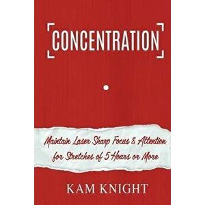Concentration: Maintain Laser Sharp Focus and Attention for Stretches of 5 Hours or More, Paperback - Kam Knight imagine