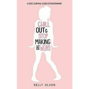 Chill Out & Stop Making This Weird: A Girl's Survival Guide Extraordinaire, Paperback - Kelly Olson imagine
