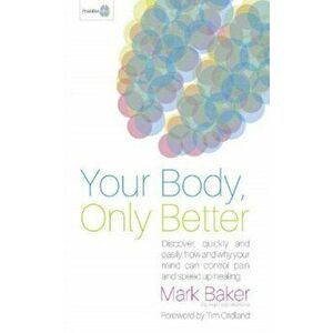 Your Body, Only Better. Discover, Quickly and Easily, How and Why Your Mind Can Control Pain and Speed Up Healing, Paperback - Mark Baker imagine