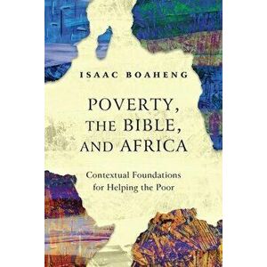 Poverty, the Bible, and Africa: Contextual Foundations for Helping the Poor, Paperback - Isaac Boaheng imagine