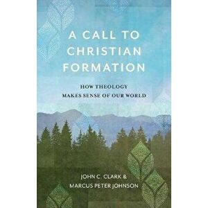 A Call to Christian Formation: How Theology Makes Sense of Our World, Paperback - John C. Clark imagine