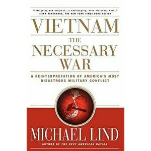 Vietnam the Necessary War: A Reinterpretation of America's Most Disastrous Military Conflict, Paperback - Michael Lind imagine