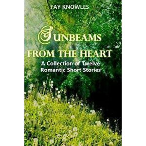 Sunbeams from the Heart: A Collection of Twelve Romantic Short Stories, Paperback - Fay Knowles imagine