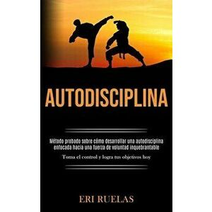 Autodisciplina: Método probado sobre cómo desarrollar una autodisciplina enfocada hacia una fuerza de voluntad inquebrantable (Toma el - Eri Ruelas imagine