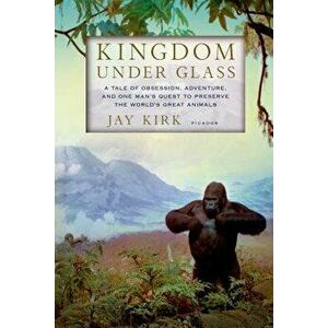 Kingdom Under Glass: A Tale of Obsession, Adventure, and One Man's Quest to Preserve the World's Great Animals, Paperback - Jay Kirk imagine