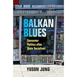 Balkan Blues. Consumer Politics after State Socialism, Paperback - Yuson Jung imagine