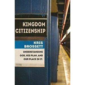 Kingdom Citizenship: Understanding God, His Plan, and Our Place in It, Paperback - Kris Brossett imagine