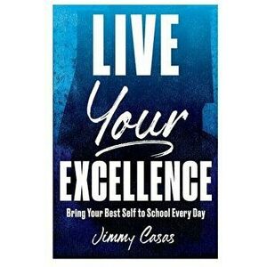 Live Your Excellence: Bring Your Best Self to School Every Day, Paperback - Jimmy Casas imagine