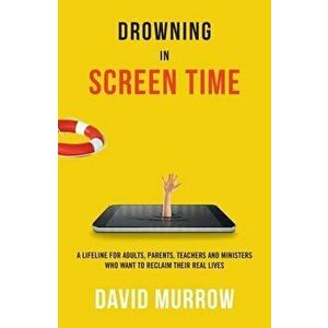 Drowning in Screen Time: A Lifeline for Adults, Parents, Teachers, and Ministers Who Want to Reclaim Their Real Lives - David Murrow imagine