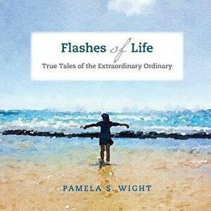 Flashes of Life: True Tales of the Extraordinary Ordinary, Paperback - Pamela S. Wight imagine