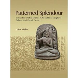 Patterned Splendour: Textiles Presented on Javanese Metal and Stone Sculptures; Eighth to Fifteenth Century, Paperback - Lesley Pullen imagine