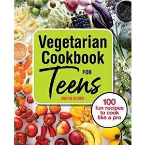 Vegetarian Cookbook for Teens: 100 Fun Recipes to Cook Like a Pro, Paperback - Sarah Baker imagine