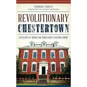 Revolutionary Chestertown: Loyalists & Rebels on Maryland's Eastern Shore, Hardcover - Theodore Corbett imagine