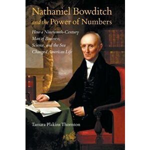 Nathaniel Bowditch and the Power of Numbers: How a Nineteenth-Century Man of Business, Science, and the Sea Changed American Life - Tamara Plakins Tho imagine