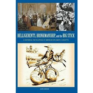 Belligerents, Brinkmanship, and the Big Stick. A Historical Encyclopedia of American Diplomatic Concepts, Hardback - John M. Dobson imagine