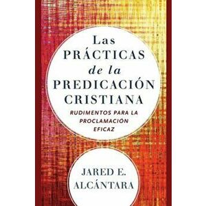 Las Prácticas de la Predicación Cristiana: Rudimentos Para la Proclamación Eficaz, Paperback - Jared E. Alcántara imagine