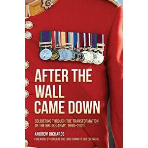 After the Wall Came Down: Soldiering Through the Transformation of the British Army, 1990-2020, Hardcover - Andrew Richards imagine