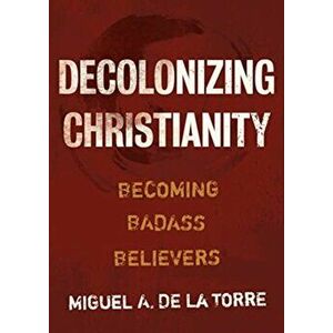 Decolonizing Christianity: Becoming Badass Believers, Hardcover - Miguel A. de la Torre imagine