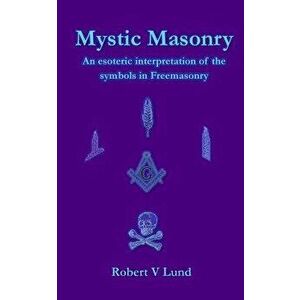 Mystic Masonry: An esoteric interpretation of the symbols in Freemasonry, Paperback - Robert V. Lund imagine