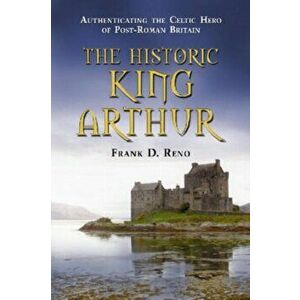 The Historic King Arthur. Authenticating the Celtic Hero of Post-Roman Britain, Paperback - Frank D. Reno imagine
