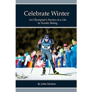 Celebrate Winter: An Olympian's Stories of a Life in Nordic Skiing, Paperback - John Morton imagine