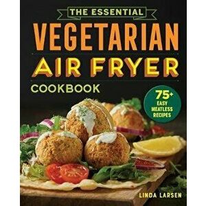 The Essential Vegetarian Air Fryer Cookbook: 75+ Easy Meatless Recipes, Paperback - Linda Larsen imagine