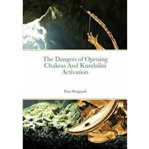 The Dangers of Opening Chakras And Kundalini Activation, Paperback - Pam Sheppard imagine