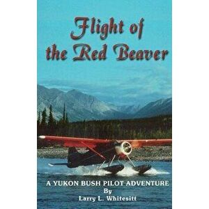 Flight of the Red Beaver: A Yukon Bush Pilot Adventure, Paperback - Larry L. Whitesitt imagine