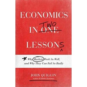 Economics in Two Lessons: Why Markets Work So Well, and Why They Can Fail So Badly, Paperback - John Quiggin imagine