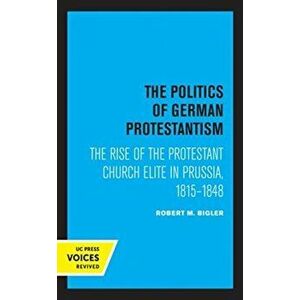 Politics of German Protestantism. The Rise of the Protestant Church Elite in Prussia, 1815-1848, Paperback - Robert M. Bigler imagine