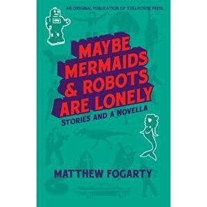 Maybe Mermaids & Robots are Lonely: Stories and a Novella, Paperback - Matthew Fogarty imagine