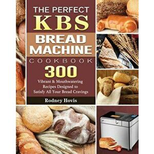 The Perfect KBS Bread Machine Cookbook: 300 Vibrant & Mouthwatering Recipes Designed to Satisfy All Your Bread Cravings - Rodney Hovis imagine