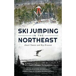 Ski Jumping in the Northeast: Small Towns and Big Dreams, Hardcover - Ariel Picton Kobayashi imagine