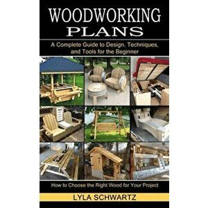 Woodworking Book: A Complete Guide to Design, Techniques, and Tools for the Beginner (How to Choose the Right Wood for Your Project) - Lyla Schwartz imagine