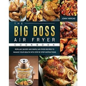 The Big Boss Air Fryer Cookbook: Popular, Savory and Simple Air Fryer Recipes to Manage Your Health with Step by Step Instructions - John Vargas imagine