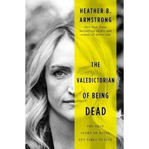 The Valedictorian of Being Dead. The True Story of Dying Ten Times to Live, Paperback - Heather B. Armstrong imagine