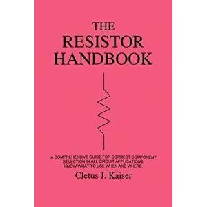 The Resistor Handbook: A Comprehensive Guide for Correct Component Selection in all Circuit Applications. Know What to use when and Where. - Cletus J. imagine