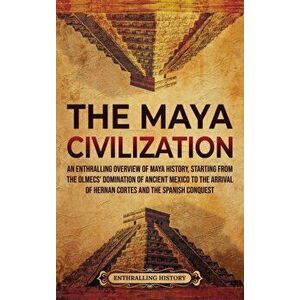 The Maya Civilization: An Enthralling Overview of Maya History, Starting from the Olmecs' Domination of Ancient Mexico to the Arrival of Hern - Enthra imagine