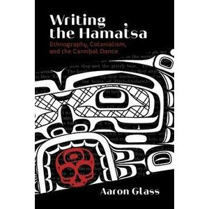Writing the Hamat'sa. Ethnography, Colonialism, and the Cannibal Dance, Paperback - Aaron Glass imagine