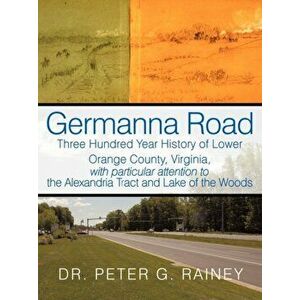 Germanna Road: Three Hundred Year History of Lower Orange County, Virginia, with Particular Attention to the Alexandria Tract and Lak - Peter G. Raine imagine