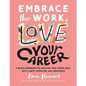 Embrace the Work, Love Your Career. A Guided Workbook for Realizing Your Career Goals with Clarity, Intention, and Confidence, Paperback - Fran Hauser imagine