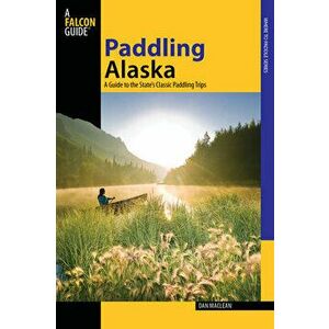 Paddling Alaska: A Guide to the State's Classic Paddling Trips, Paperback - Dan MacLean imagine