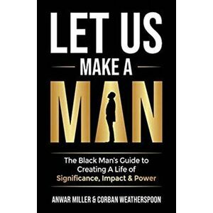 Let Us Make A Man: The Black Man's Guide to Creating a Life of Significance, Impact & Power, Paperback - Anwar Miller imagine